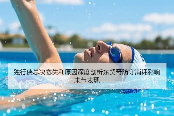 独行侠总决赛失利原因深度剖析东契奇防守消耗影响末节表现